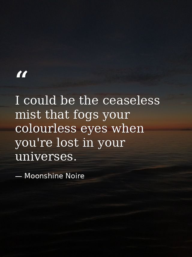 I could be the ceaseless mist that fogs your colourless eyes when you're lost in your universes. — Moonshine Noire