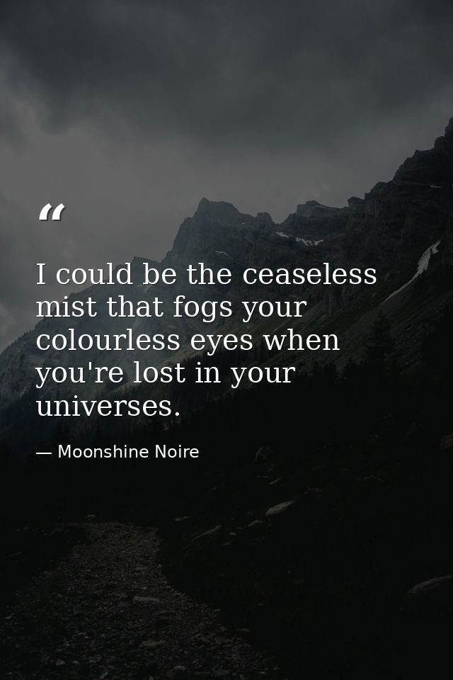 I could be the ceaseless mist that fogs your colourless eyes when you're lost in your universes. — Moonshine Noire