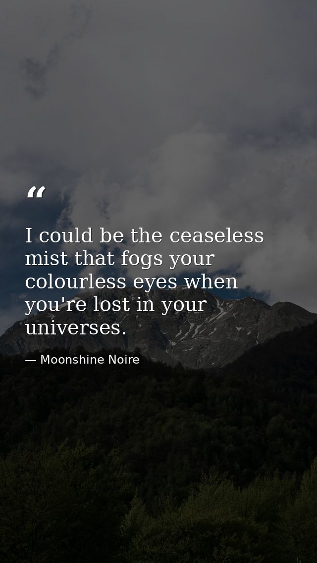 I could be the ceaseless mist that fogs your colourless eyes when you're lost in your universes. — Moonshine Noire