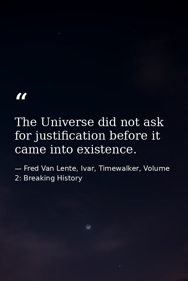 The Universe did not ask for justification before it came into existence. — Fred Van Lente, Ivar, Timewalker, Volume 2: Breaking History