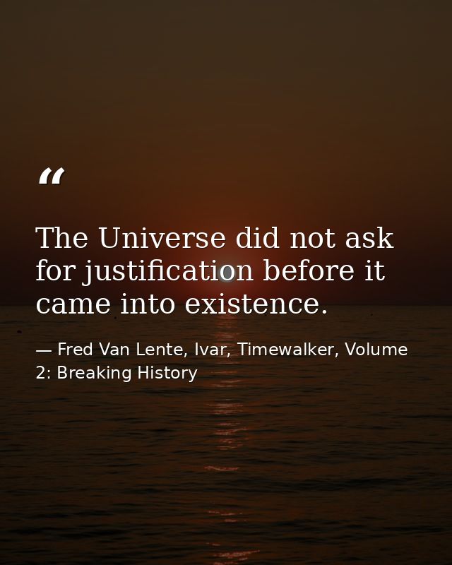 The Universe did not ask for justification before it came into existence. — Fred Van Lente, Ivar, Timewalker, Volume 2: Breaking History