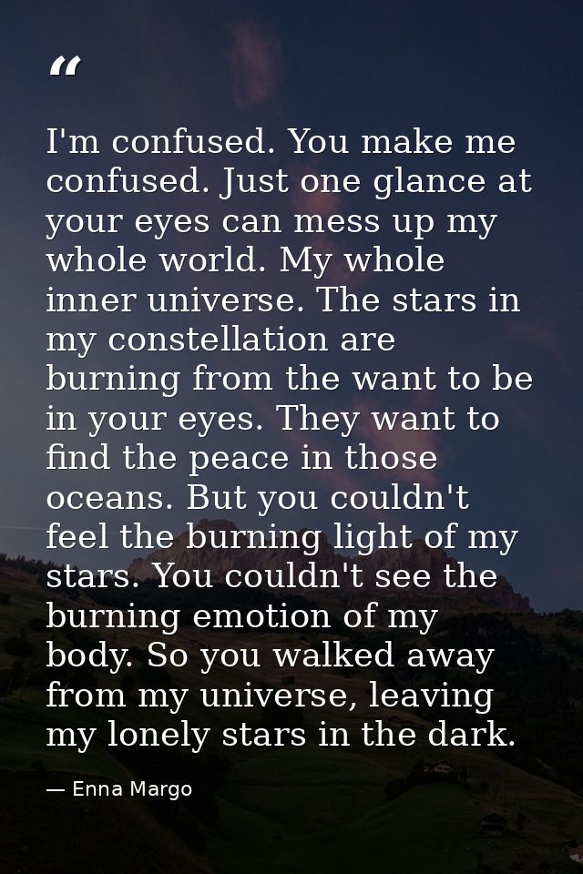 I'm confused. You make me confused. Just one glance at your eyes can mess up my whole world. My whole inner universe. Th — Enna Margo