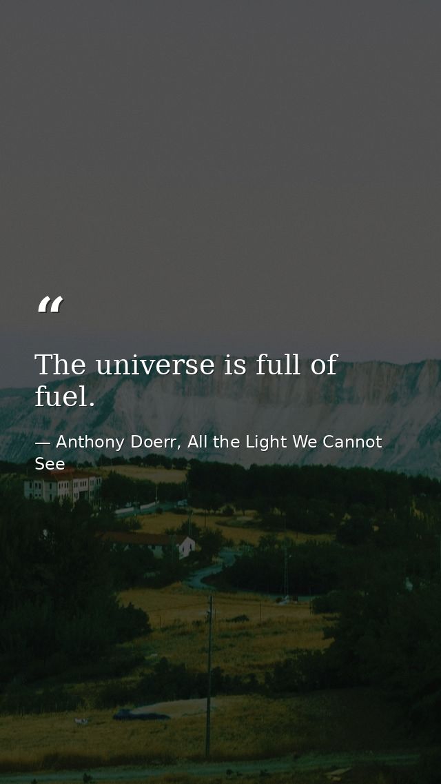 The universe is full of fuel. — Anthony Doerr, All the Light We Cannot See