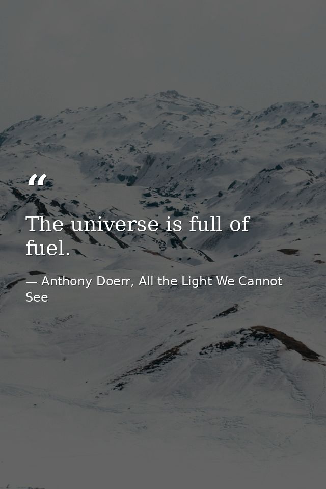 The universe is full of fuel. — Anthony Doerr, All the Light We Cannot See