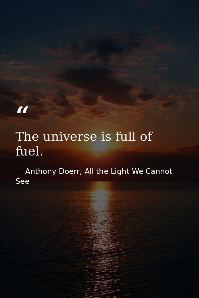 The universe is full of fuel. — Anthony Doerr, All the Light We Cannot See
