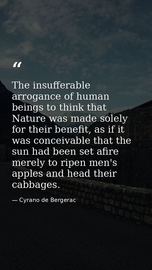 The insufferable arrogance of human beings to think that Nature was made solely for their benefit, as if it was conceiva — Cyrano de Bergerac