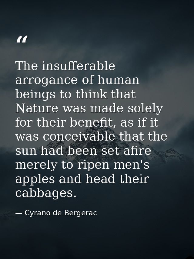 The insufferable arrogance of human beings to think that Nature was made solely for their benefit, as if it was conceiva — Cyrano de Bergerac