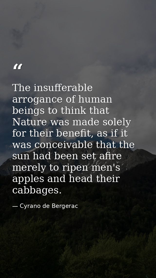 The insufferable arrogance of human beings to think that Nature was made solely for their benefit, as if it was conceiva — Cyrano de Bergerac