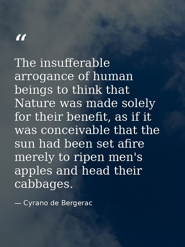The insufferable arrogance of human beings to think that Nature was made solely for their benefit, as if it was conceiva — Cyrano de Bergerac
