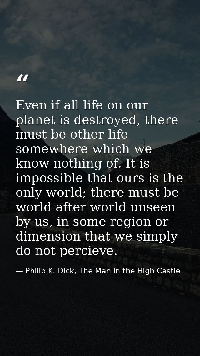 Even if all life on our planet is destroyed, there must be other life somewhere which we know nothing of. It is impossib — Philip K. Dick, The Man in the High Castle