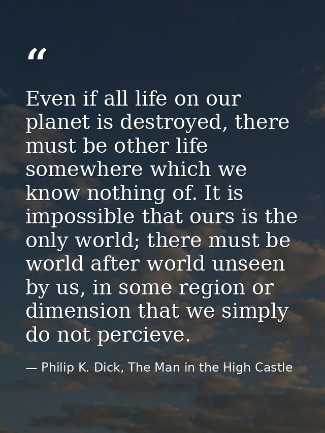 Even if all life on our planet is destroyed, there must be other life somewhere which we know nothing of. It is impossib — Philip K. Dick, The Man in the High Castle