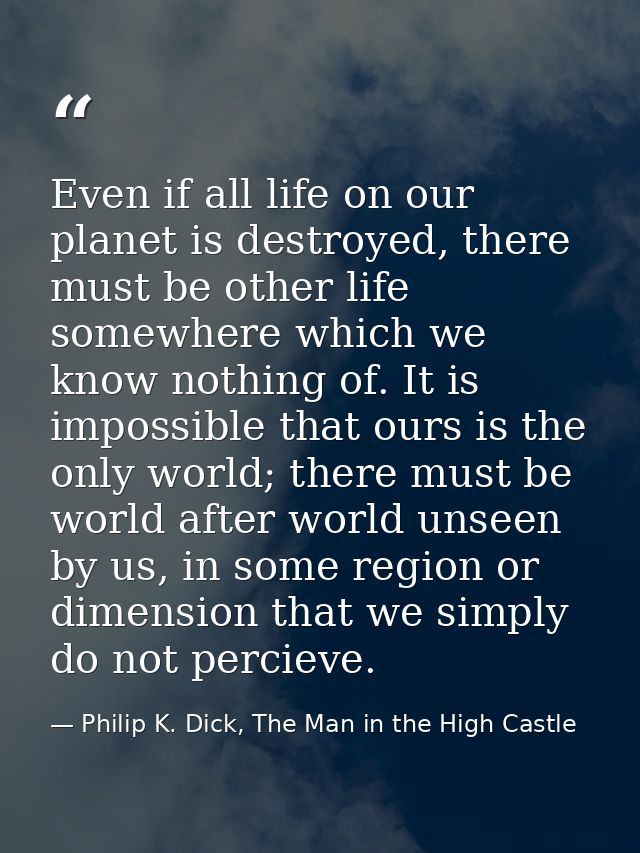 Even if all life on our planet is destroyed, there must be other life somewhere which we know nothing of. It is impossib — Philip K. Dick, The Man in the High Castle