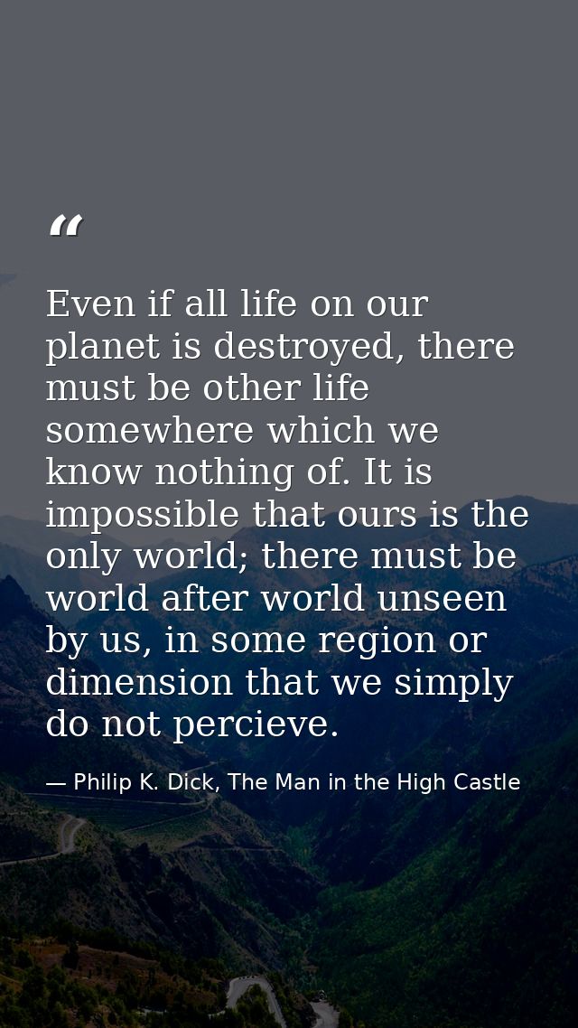 Even if all life on our planet is destroyed, there must be other life somewhere which we know nothing of. It is impossib — Philip K. Dick, The Man in the High Castle