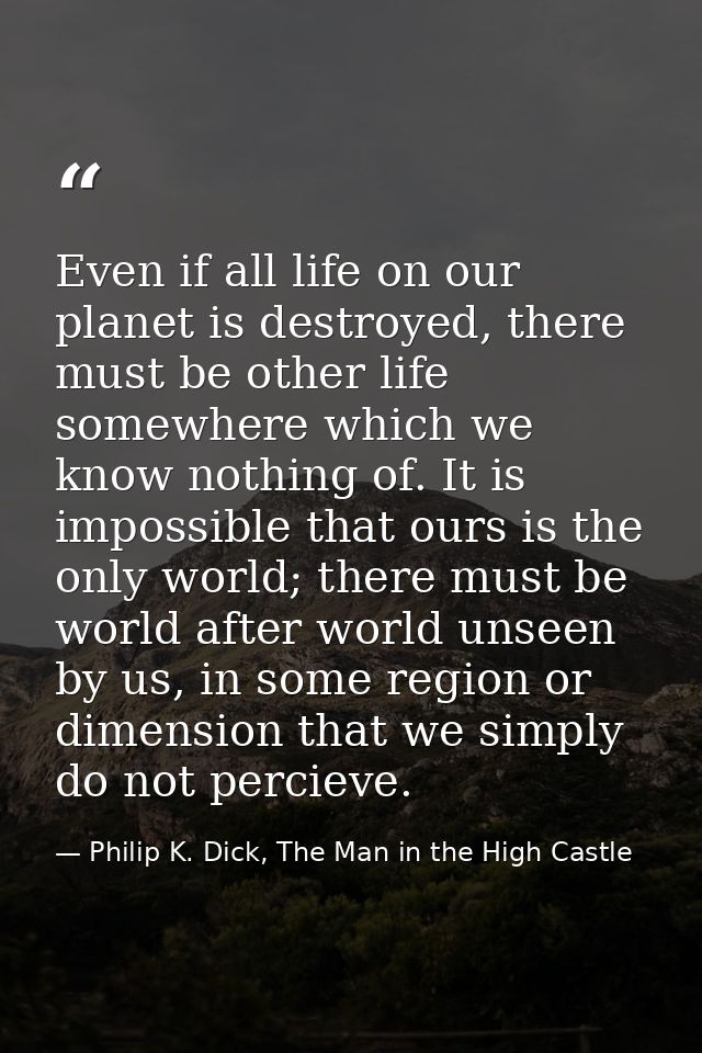 Even if all life on our planet is destroyed, there must be other life somewhere which we know nothing of. It is impossib — Philip K. Dick, The Man in the High Castle