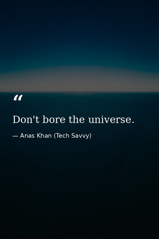 Don't bore the universe. — Anas Khan (Tech Savvy)
