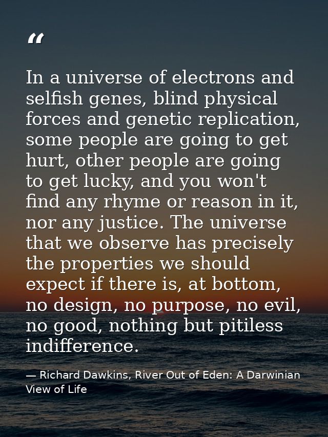 In a universe of electrons and selfish genes, blind physical forces and genetic replication, some people are going to ge — Richard Dawkins, River Out of Eden: A Darwinian View of Life