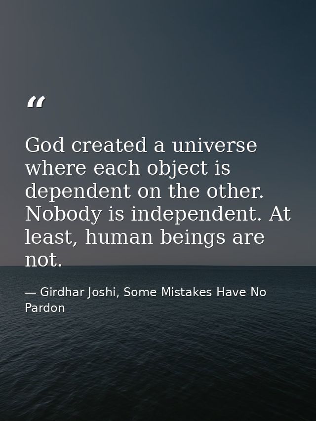 God created a universe where each object is dependent on the other. Nobody is independent. At least, human beings are no — Girdhar Joshi, Some Mistakes Have No Pardon