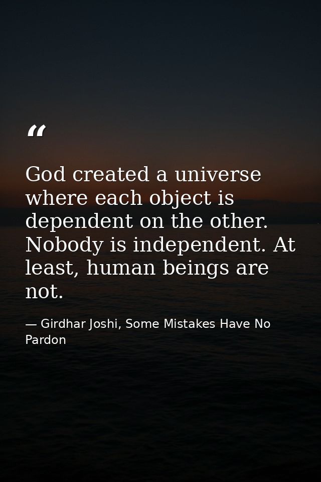 God created a universe where each object is dependent on the other. Nobody is independent. At least, human beings are no — Girdhar Joshi, Some Mistakes Have No Pardon