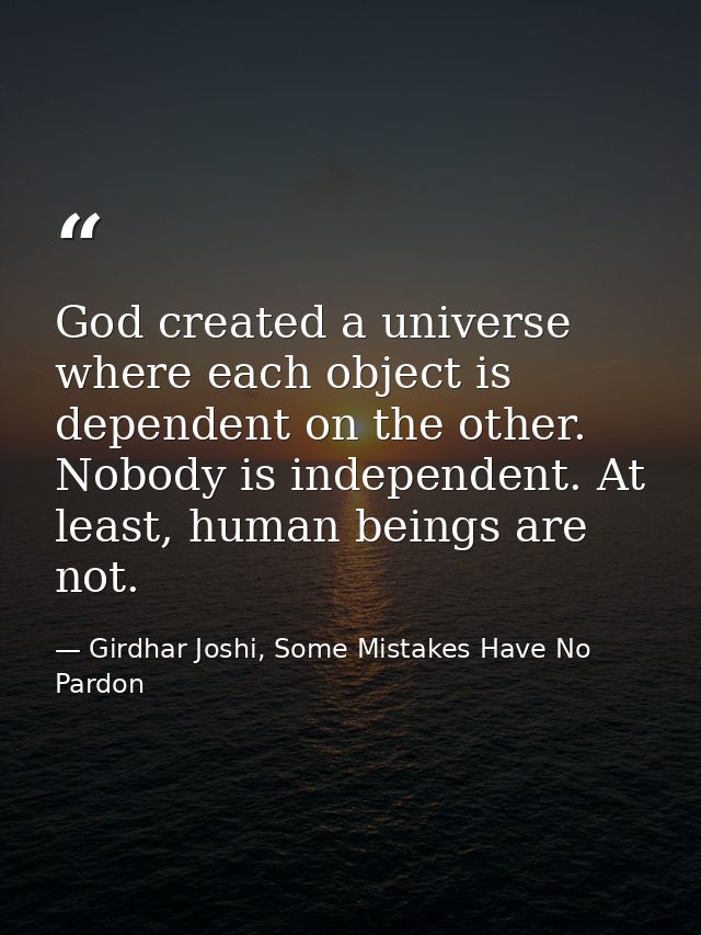 God created a universe where each object is dependent on the other. Nobody is independent. At least, human beings are no — Girdhar Joshi, Some Mistakes Have No Pardon