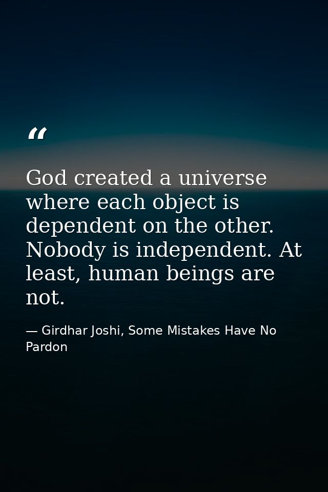 God created a universe where each object is dependent on the other. Nobody is independent. At least, human beings are no — Girdhar Joshi, Some Mistakes Have No Pardon