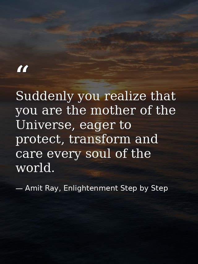 Suddenly you realize that you are the mother of the Universe, eager to protect, transform and care every soul of the wor — Amit Ray, Enlightenment Step by Step