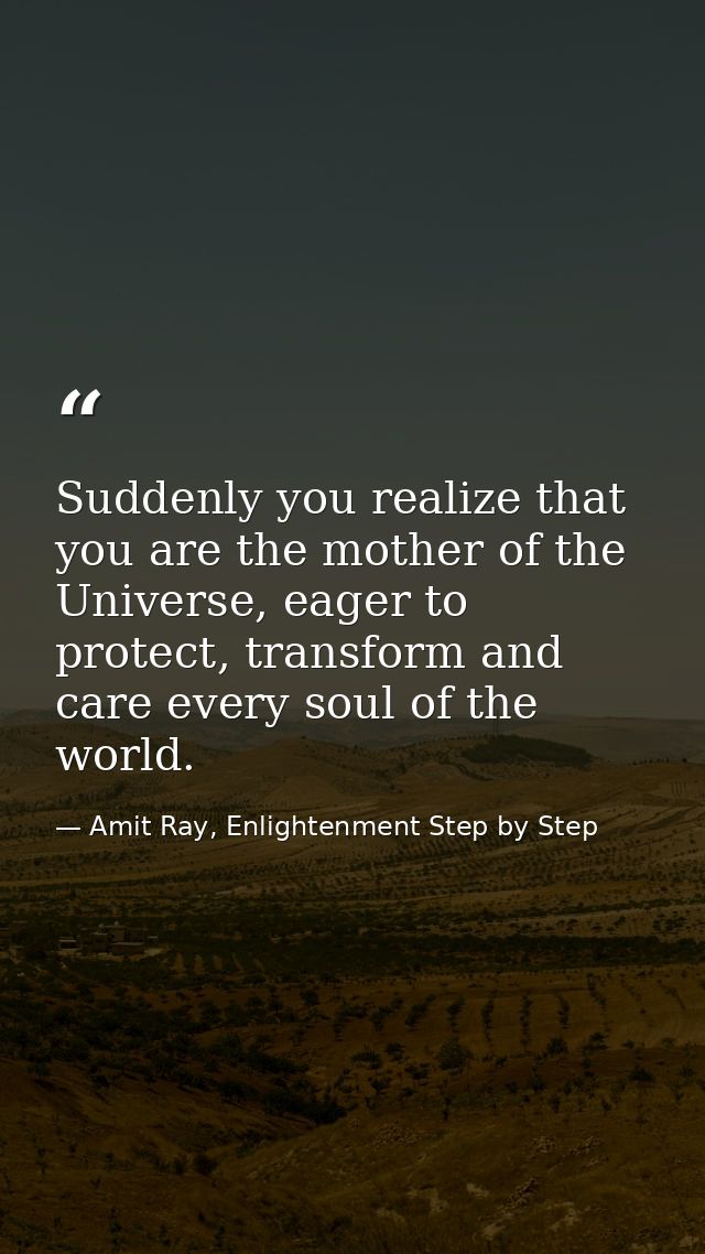 Suddenly you realize that you are the mother of the Universe, eager to protect, transform and care every soul of the wor — Amit Ray, Enlightenment Step by Step