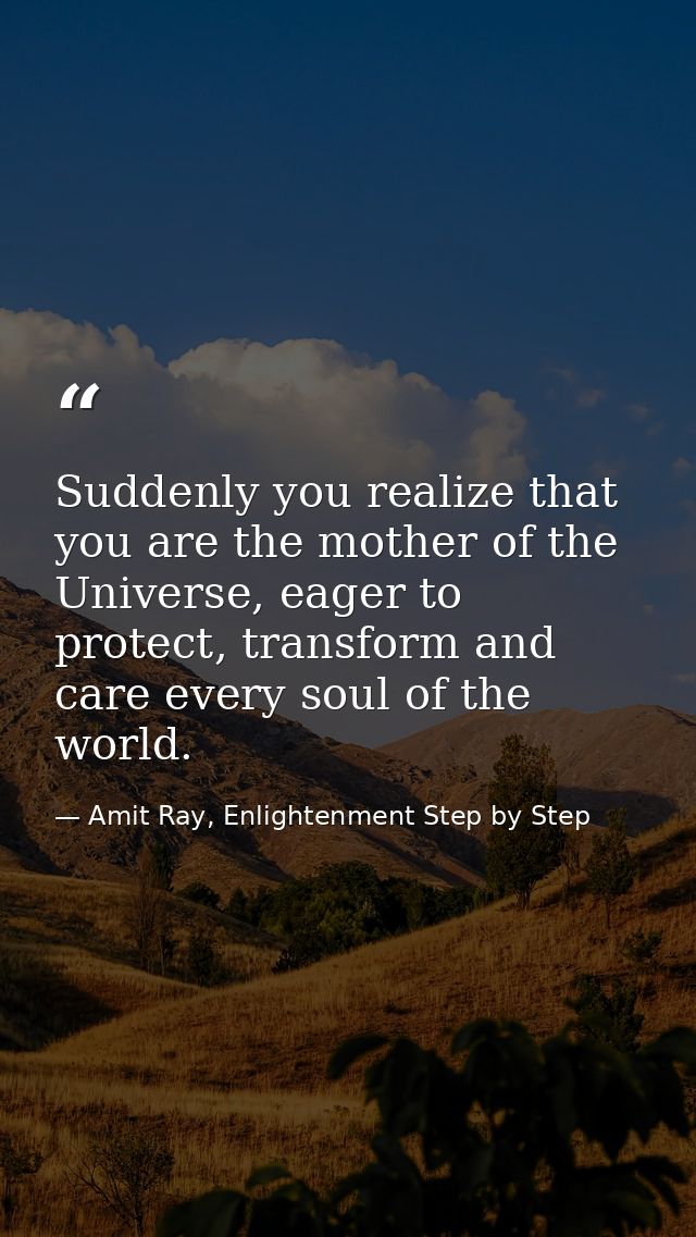 Suddenly you realize that you are the mother of the Universe, eager to protect, transform and care every soul of the wor — Amit Ray, Enlightenment Step by Step