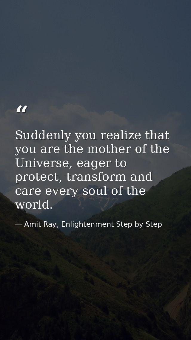 Suddenly you realize that you are the mother of the Universe, eager to protect, transform and care every soul of the wor — Amit Ray, Enlightenment Step by Step