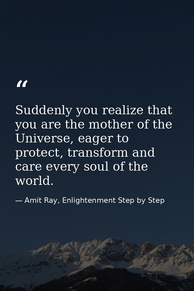 Suddenly you realize that you are the mother of the Universe, eager to protect, transform and care every soul of the wor — Amit Ray, Enlightenment Step by Step