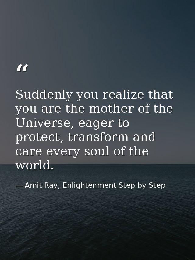 Suddenly you realize that you are the mother of the Universe, eager to protect, transform and care every soul of the wor — Amit Ray, Enlightenment Step by Step