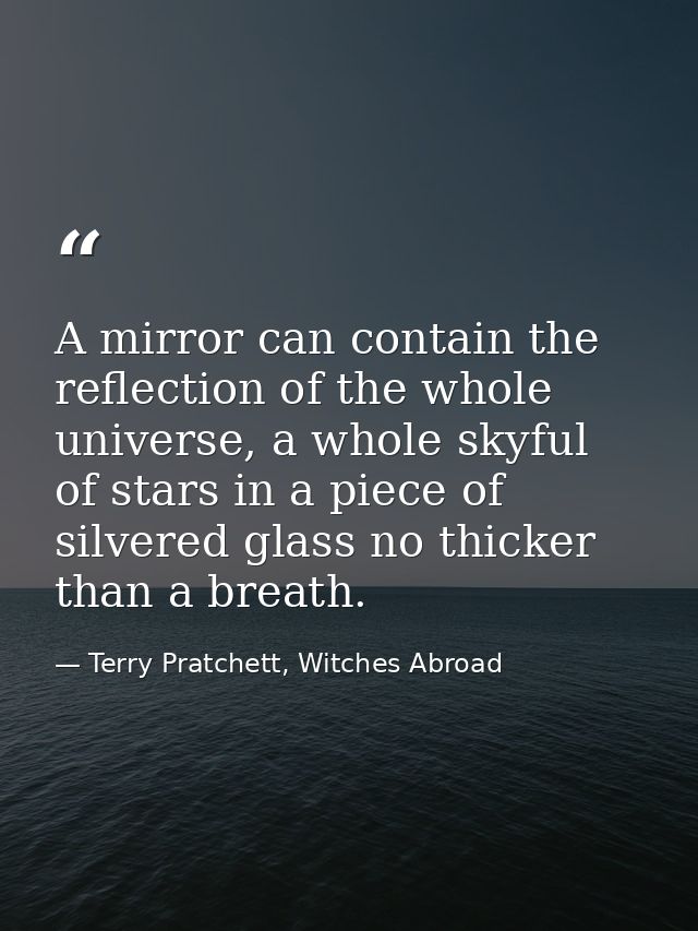 A mirror can contain the reflection of the whole universe, a whole skyful of stars in a piece of silvered glass no thick — Terry Pratchett, Witches Abroad