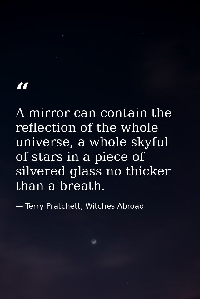 A mirror can contain the reflection of the whole universe, a whole skyful of stars in a piece of silvered glass no thick — Terry Pratchett, Witches Abroad