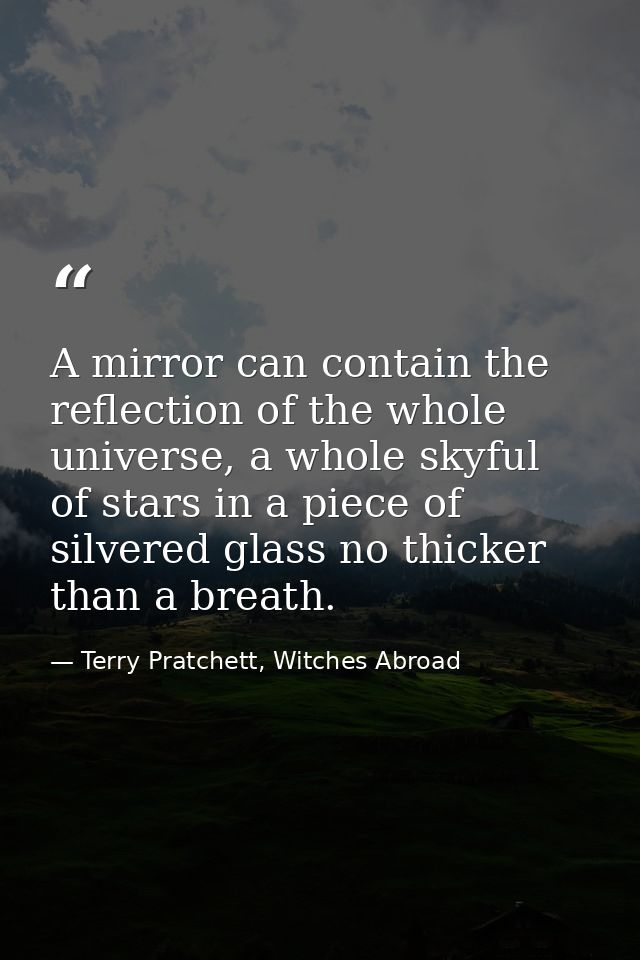 A mirror can contain the reflection of the whole universe, a whole skyful of stars in a piece of silvered glass no thick — Terry Pratchett, Witches Abroad