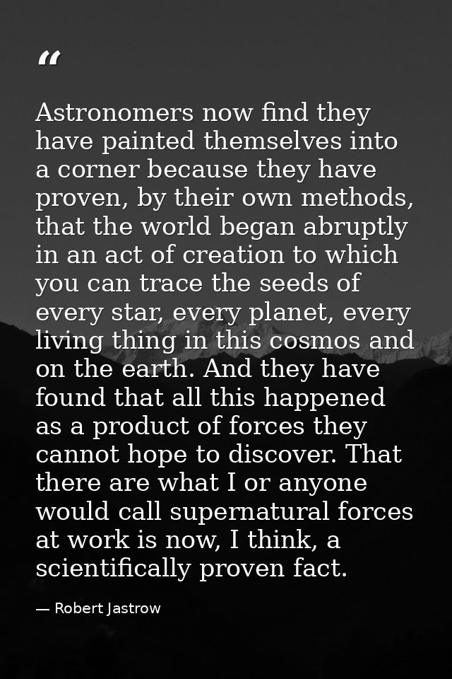 Astronomers now find they have painted themselves into a corner because they have proven, by their own methods, that the — Robert Jastrow