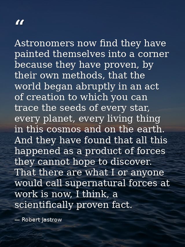 Astronomers now find they have painted themselves into a corner because they have proven, by their own methods, that the — Robert Jastrow