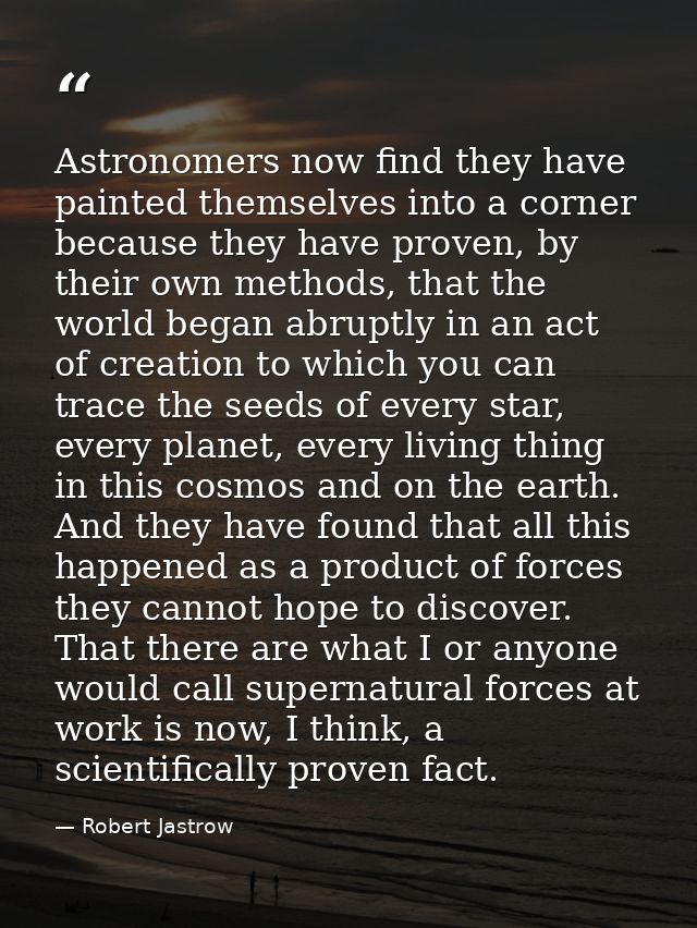 Astronomers now find they have painted themselves into a corner because they have proven, by their own methods, that the — Robert Jastrow