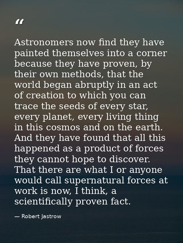 Astronomers now find they have painted themselves into a corner because they have proven, by their own methods, that the — Robert Jastrow