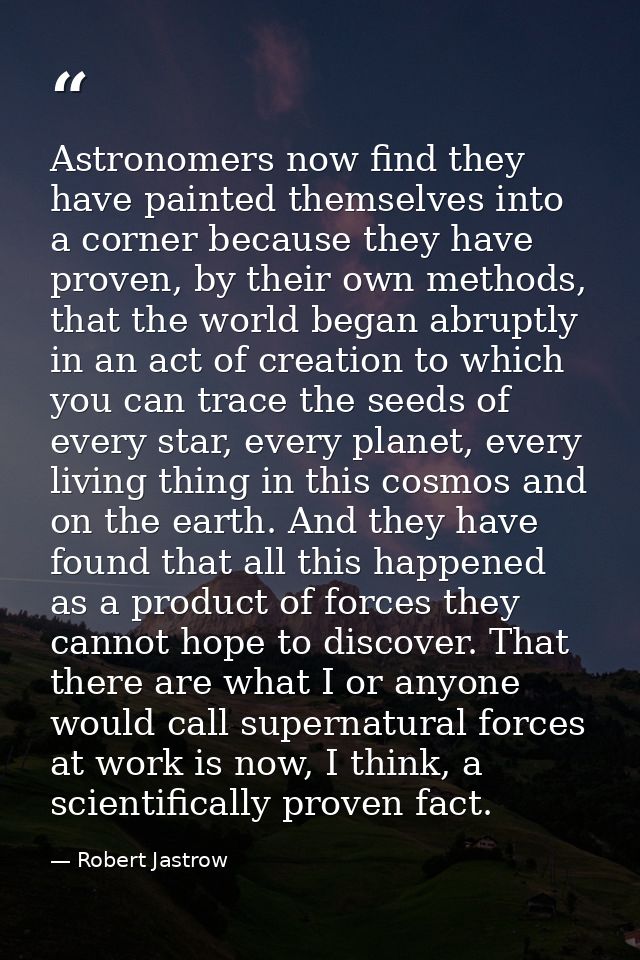 Astronomers now find they have painted themselves into a corner because they have proven, by their own methods, that the — Robert Jastrow
