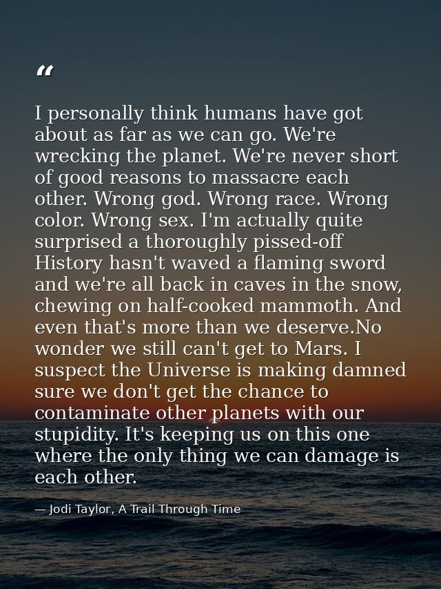 I personally think humans have got about as far as we can go. We're wrecking the planet. We're never short of good reaso — Jodi Taylor, A Trail Through Time