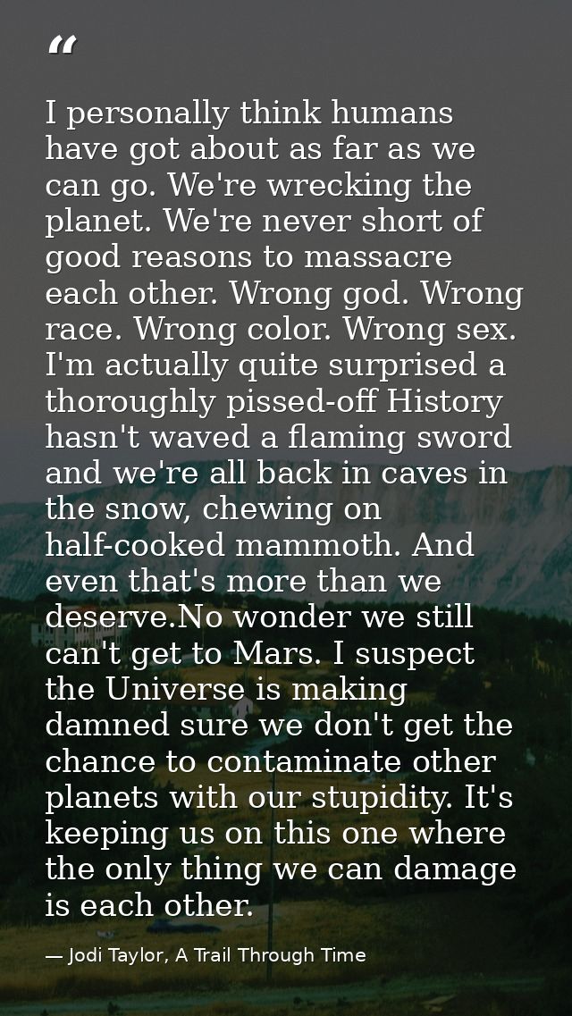 I personally think humans have got about as far as we can go. We're wrecking the planet. We're never short of good reaso — Jodi Taylor, A Trail Through Time