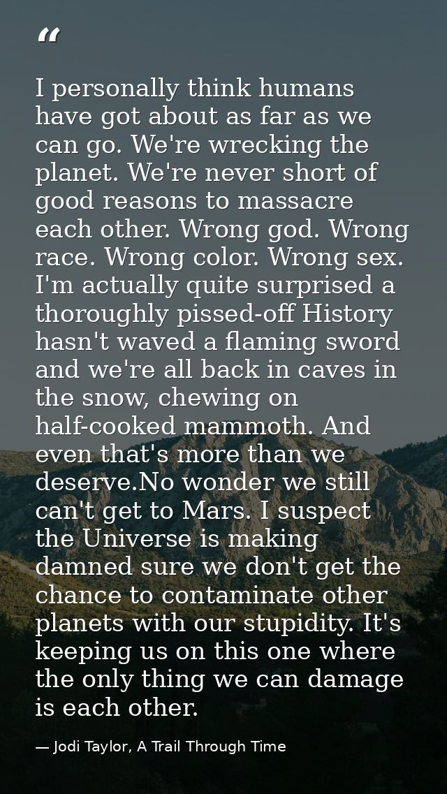 I personally think humans have got about as far as we can go. We're wrecking the planet. We're never short of good reaso — Jodi Taylor, A Trail Through Time