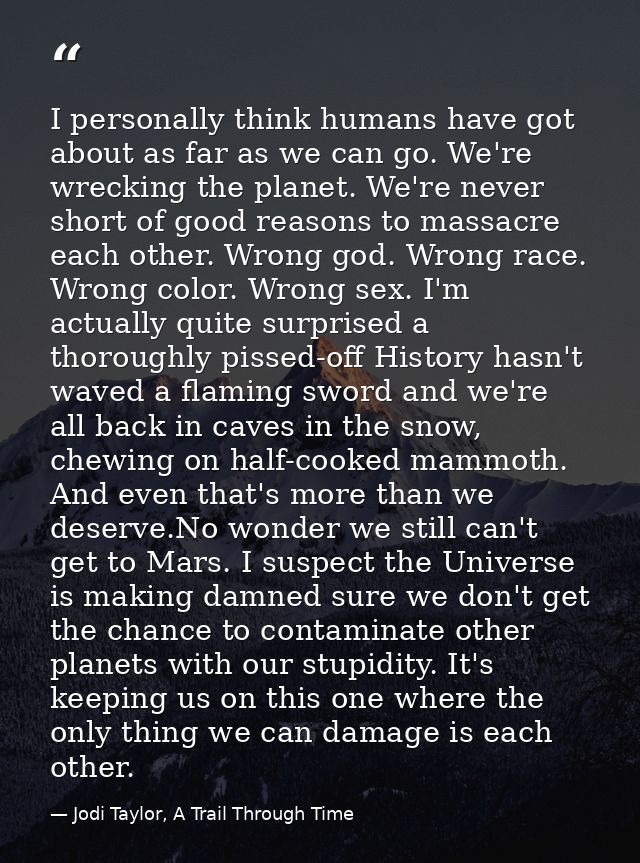 I personally think humans have got about as far as we can go. We're wrecking the planet. We're never short of good reaso — Jodi Taylor, A Trail Through Time