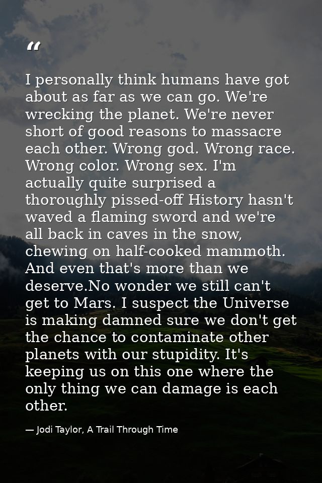 I personally think humans have got about as far as we can go. We're wrecking the planet. We're never short of good reaso — Jodi Taylor, A Trail Through Time