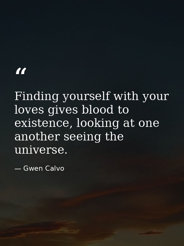 Finding yourself with your loves gives blood to existence, looking at one another seeing the universe. — Gwen Calvo