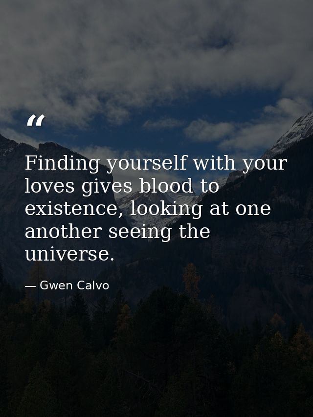 Finding yourself with your loves gives blood to existence, looking at one another seeing the universe. — Gwen Calvo