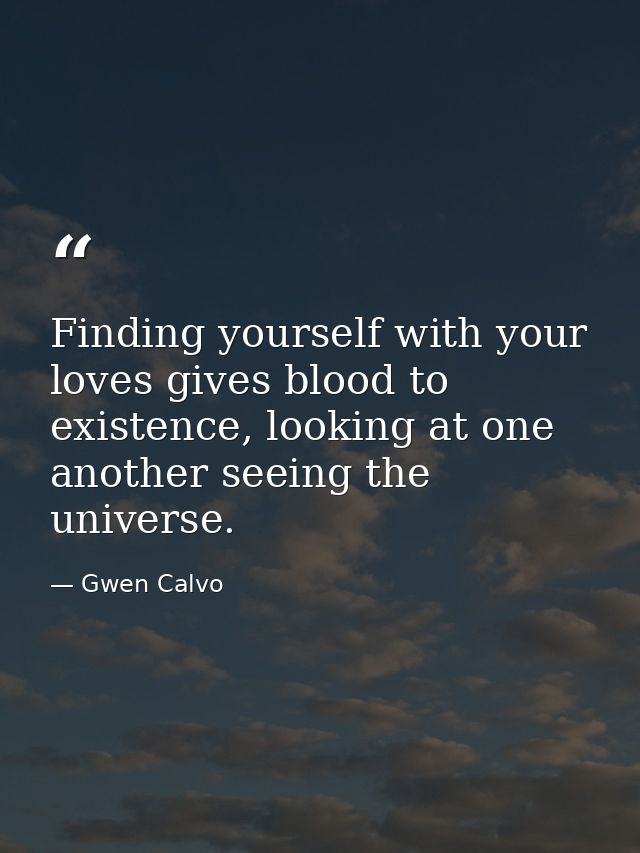 Finding yourself with your loves gives blood to existence, looking at one another seeing the universe. — Gwen Calvo