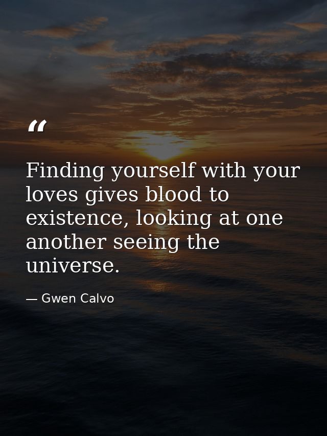 Finding yourself with your loves gives blood to existence, looking at one another seeing the universe. — Gwen Calvo
