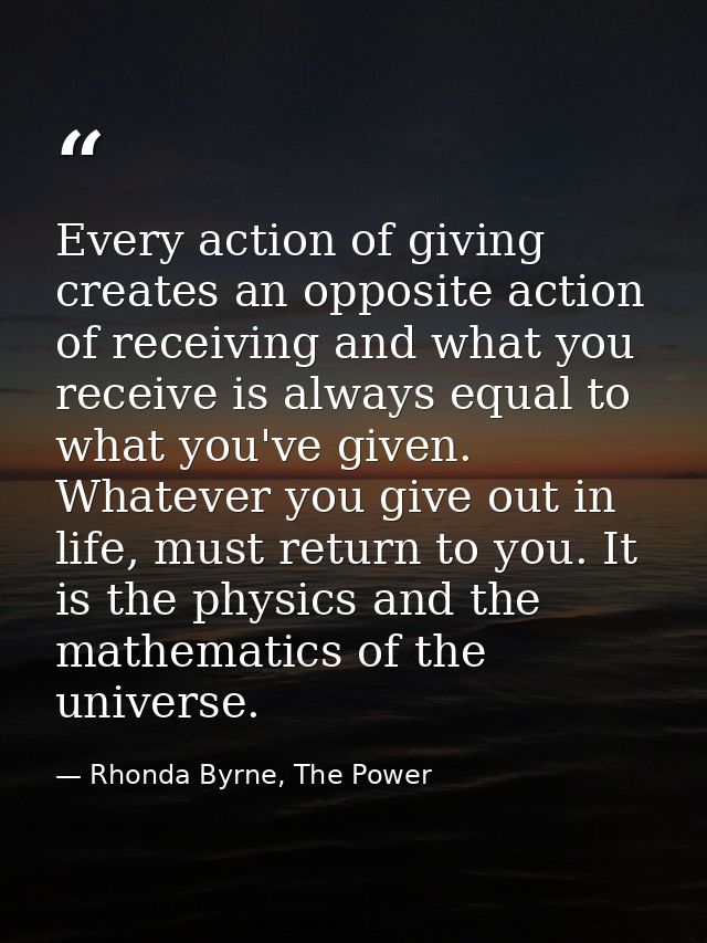 Every action of giving creates an opposite action of receiving and what you receive is always equal to what you've given — Rhonda Byrne, The Power