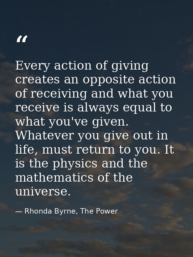 Every action of giving creates an opposite action of receiving and what you receive is always equal to what you've given — Rhonda Byrne, The Power