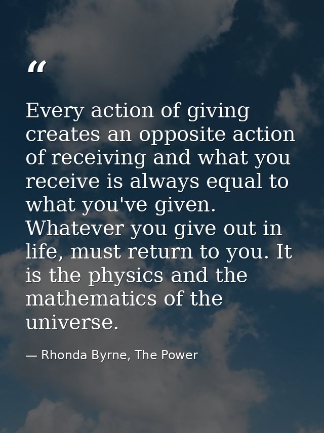 Every action of giving creates an opposite action of receiving and what you receive is always equal to what you've given — Rhonda Byrne, The Power